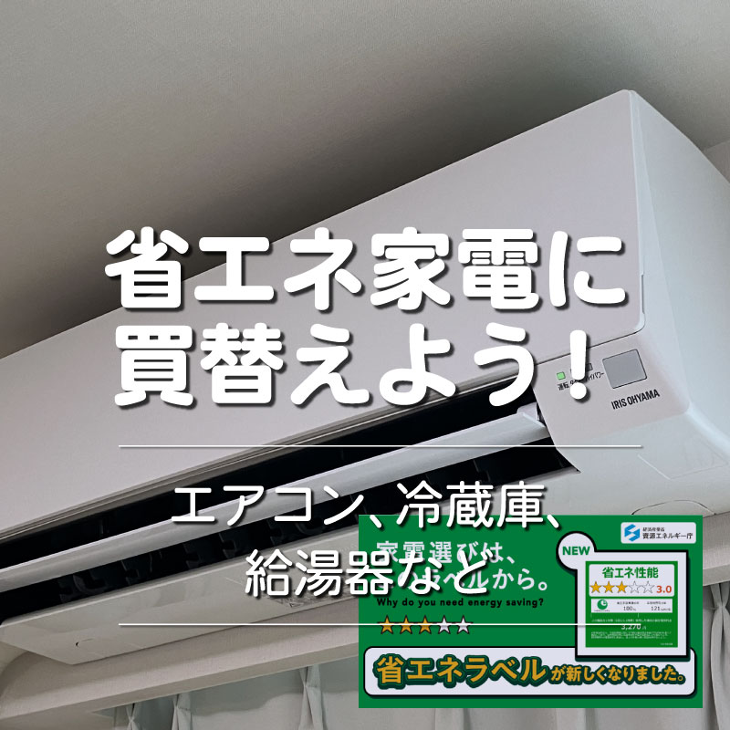 『省エネ家電に買替えよう！』エアコン、冷蔵庫、給湯器など