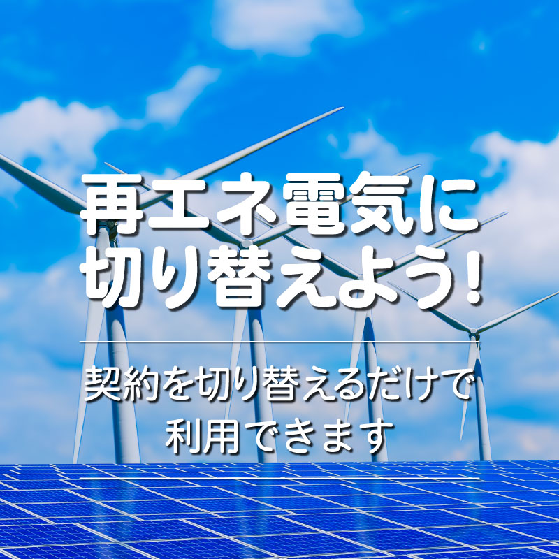 『再エネ電気に切り替えよう！』契約を切り替えるだけで利用できます